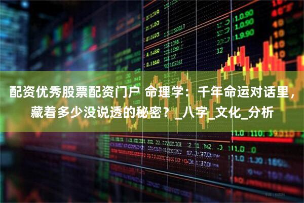 配资优秀股票配资门户 命理学：千年命运对话里，藏着多少没说透的秘密？_八字_文化_分析