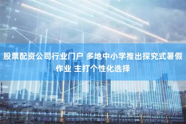 股票配资公司行业门户 多地中小学推出探究式暑假作业 主打个性化选择