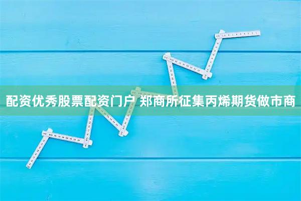 配资优秀股票配资门户 郑商所征集丙烯期货做市商