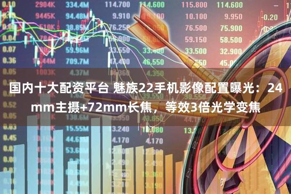 国内十大配资平台 魅族22手机影像配置曝光：24mm主摄+72mm长焦，等效3倍光学变焦