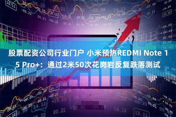 股票配资公司行业门户 小米预热REDMI Note 15 Pro+：通过2米50次花岗岩反复跌落测试
