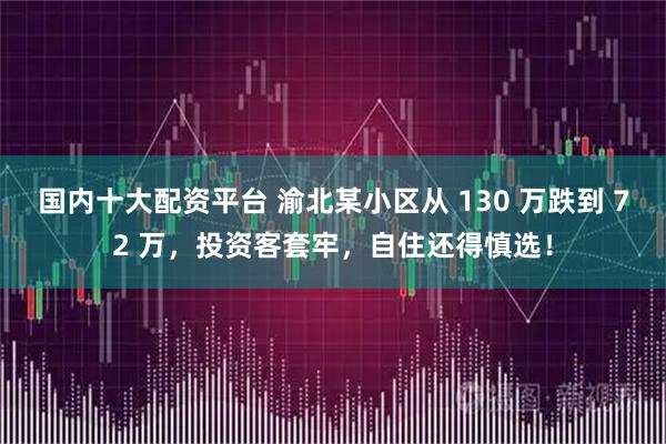 国内十大配资平台 渝北某小区从 130 万跌到 72 万，投资客套牢，自住还得慎选！