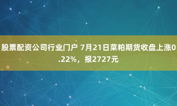 股票配资公司行业门户 7月21日菜粕期货收盘上涨0.22%，报2727元