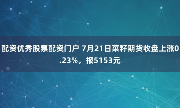 配资优秀股票配资门户 7月21日菜籽期货收盘上涨0.23%，报5153元