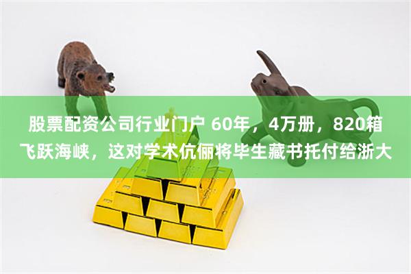 股票配资公司行业门户 60年，4万册，820箱飞跃海峡，这对学术伉俪将毕生藏书托付给浙大