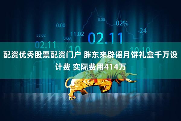配资优秀股票配资门户 胖东来辟谣月饼礼盒千万设计费 实际费用414万