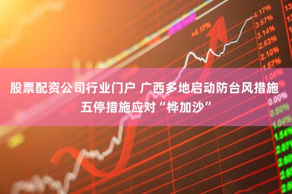 股票配资公司行业门户 广西多地启动防台风措施 五停措施应对“桦加沙”