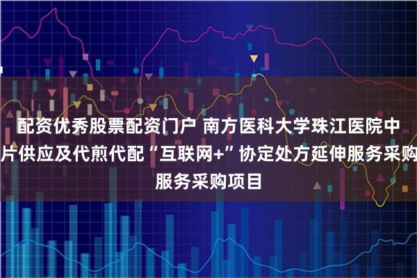 配资优秀股票配资门户 南方医科大学珠江医院中药饮片供应及代煎代配“互联网+”协定处方延伸服务采购项目