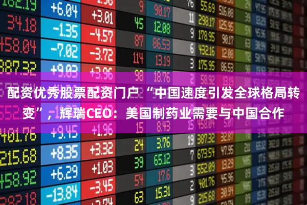 配资优秀股票配资门户 “中国速度引发全球格局转变”,辉瑞CEO:美国制药业需要与中国合作