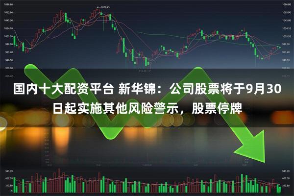 国内十大配资平台 新华锦:公司股票将于9月30日起实施其他风险警示,股票停牌