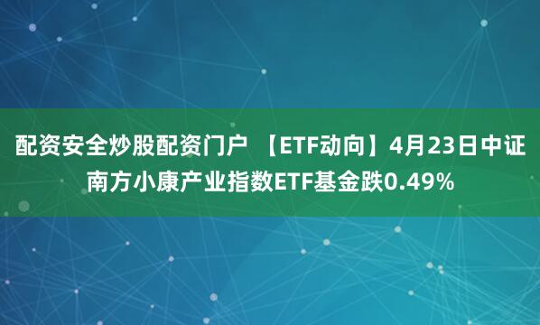 配资安全炒股配资门户 【ETF动向】4月23日中证南方小康产业指数ETF基金跌0.49%