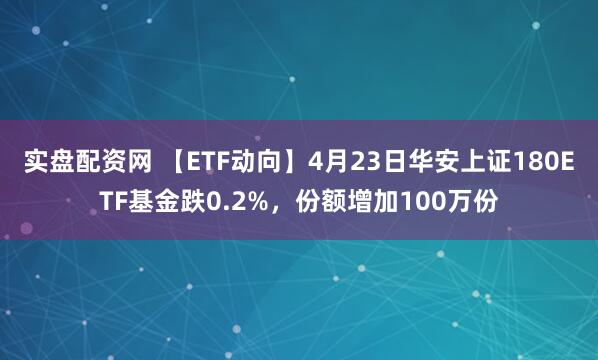 实盘配资网 【ETF动向】4月23日华安上证180ETF基金跌0.2%，份额增加100万份