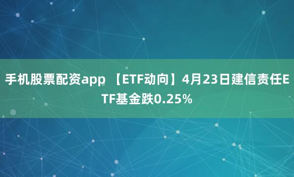 手机股票配资app 【ETF动向】4月23日建信责任ETF基金跌0.25%