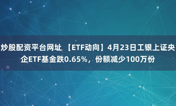 炒股配资平台网址 【ETF动向】4月23日工银上证央企ETF基金跌0.65%，份额减少100万份