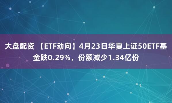大盘配资 【ETF动向】4月23日华夏上证50ETF基金跌0.29%，份额减少1.34亿份
