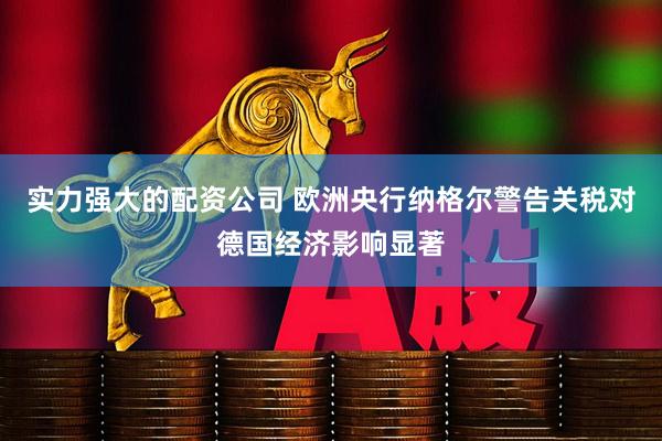 实力强大的配资公司 欧洲央行纳格尔警告关税对德国经济影响显著