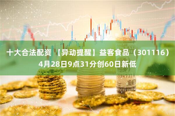 十大合法配资 【异动提醒】益客食品（301116）4月28日9点31分创60日新低