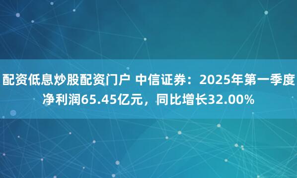 配资低息炒股配资门户 中信证券：2025年第一季度净利润65.45亿元，同比增长32.00%