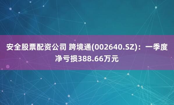 安全股票配资公司 跨境通(002640.SZ)：一季度净亏损388.66万元