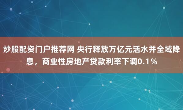 炒股配资门户推荐网 央行释放万亿元活水并全域降息，商业性房地产贷款利率下调0.1％