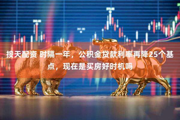 按天配资 时隔一年，公积金贷款利率再降25个基点，现在是买房好时机吗