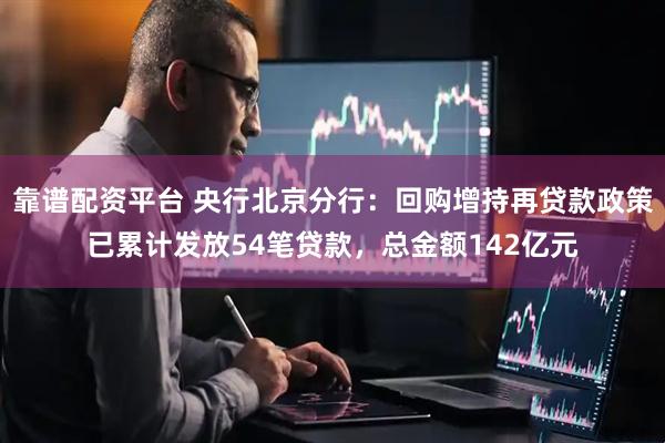 靠谱配资平台 央行北京分行：回购增持再贷款政策已累计发放54笔贷款，总金额142亿元