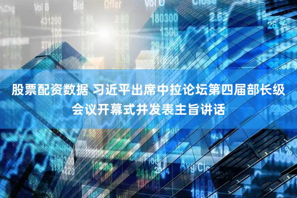 股票配资数据 习近平出席中拉论坛第四届部长级会议开幕式并发表主旨讲话