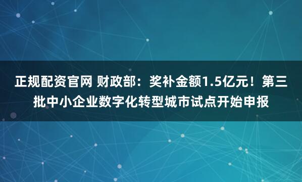 正规配资官网 财政部：奖补金额1.5亿元！第三批中小企业数字化转型城市试点开始申报