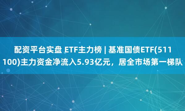 配资平台实盘 ETF主力榜 | 基准国债ETF(511100)主力资金净流入5.93亿元，居全市场第一梯队