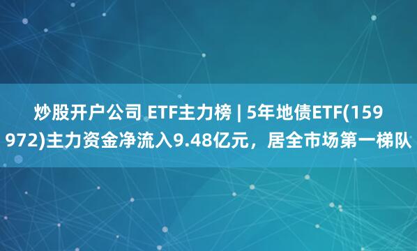 炒股开户公司 ETF主力榜 | 5年地债ETF(159972)主力资金净流入9.48亿元，居全市场第一梯队