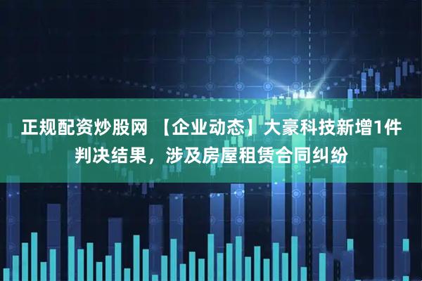正规配资炒股网 【企业动态】大豪科技新增1件判决结果，涉及房屋租赁合同纠纷