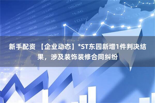 新手配资 【企业动态】*ST东园新增1件判决结果，涉及装饰装修合同纠纷