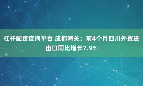 杠杆配资查询平台 成都海关：前4个月四川外贸进出口同比增长7.9%