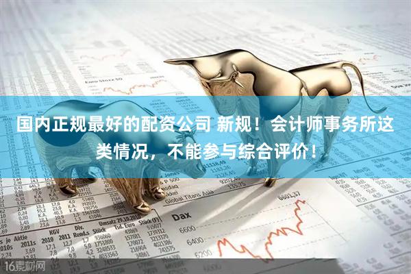 国内正规最好的配资公司 新规！会计师事务所这类情况，不能参与综合评价！