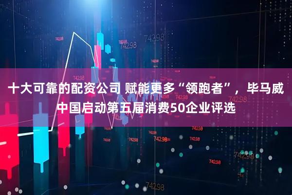 十大可靠的配资公司 赋能更多“领跑者”，毕马威中国启动第五届消费50企业评选