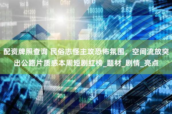 配资牌照查询 民俗志怪主攻恐怖氛围，空间流放突出公路片质感本周短剧红榜_题材_剧情_亮点