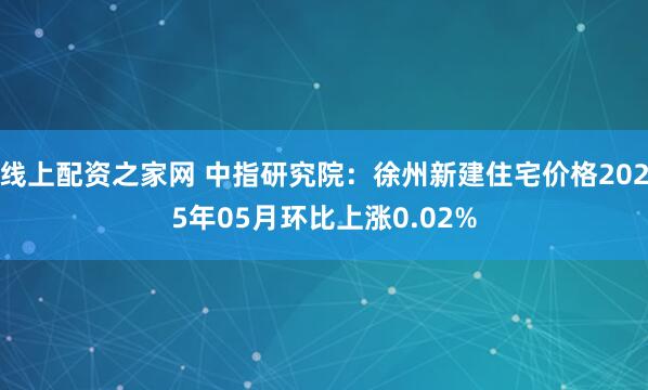 线上配资之家网 中指研究院：徐州新建住宅价格2025年05月环比上涨0.02%