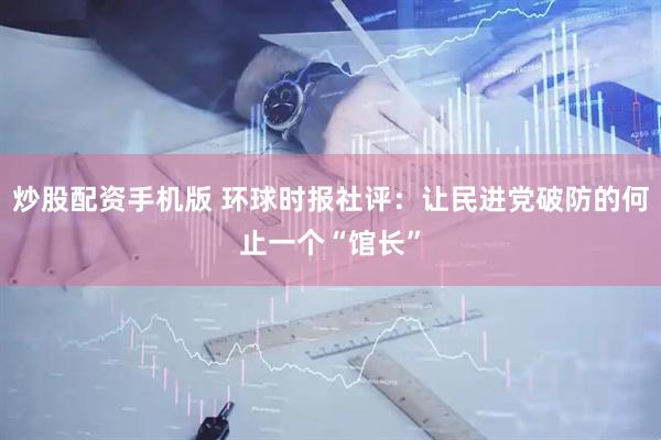 炒股配资手机版 环球时报社评：让民进党破防的何止一个“馆长”