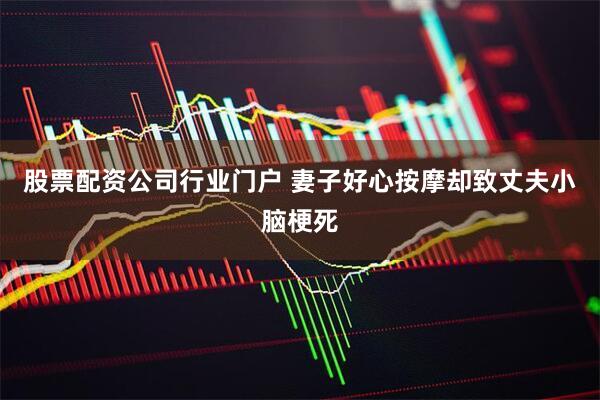 股票配资公司行业门户 妻子好心按摩却致丈夫小脑梗死