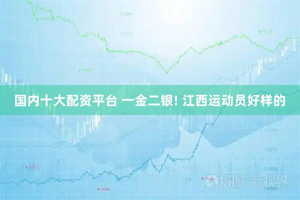 国内十大配资平台 一金二银! 江西运动员好样的
