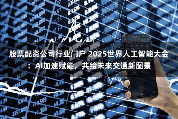 股票配资公司行业门户 2025世界人工智能大会：AI加速赋能，共绘未来交通新图景
