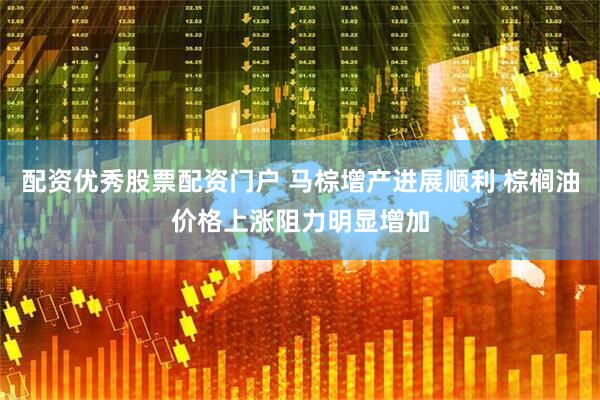 配资优秀股票配资门户 马棕增产进展顺利 棕榈油价格上涨阻力明显增加