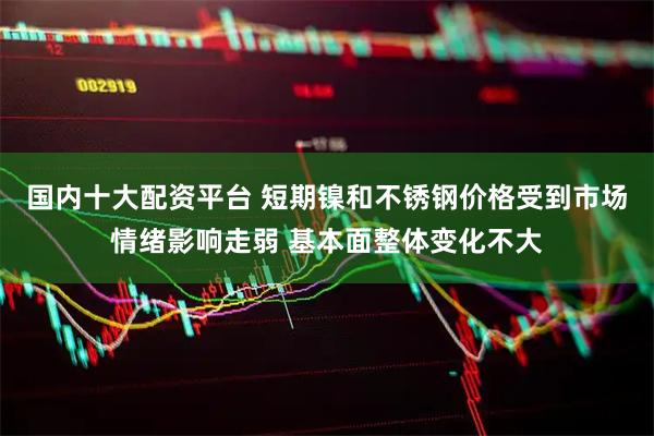国内十大配资平台 短期镍和不锈钢价格受到市场情绪影响走弱 基本面整体变化不大