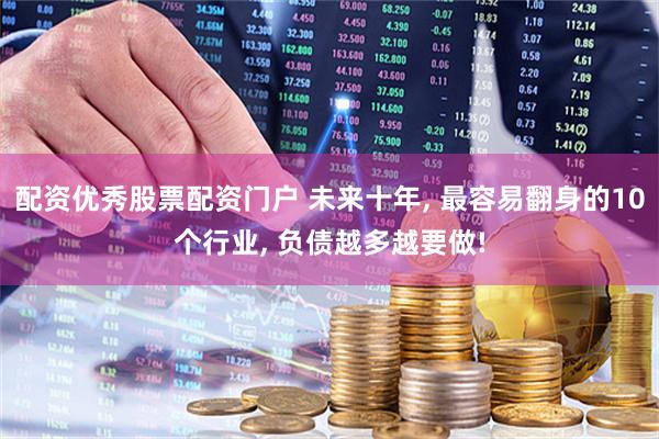 配资优秀股票配资门户 未来十年, 最容易翻身的10个行业, 负债越多越要做!