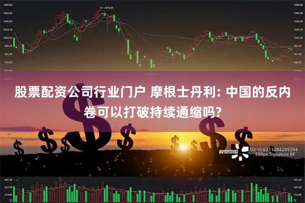 股票配资公司行业门户 摩根士丹利: 中国的反内卷可以打破持续通缩吗?