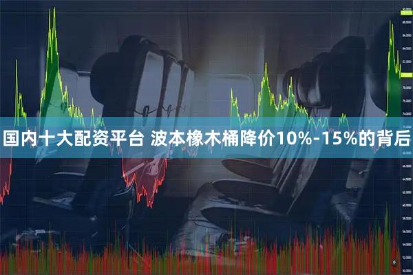 国内十大配资平台 波本橡木桶降价10%-15%的背后