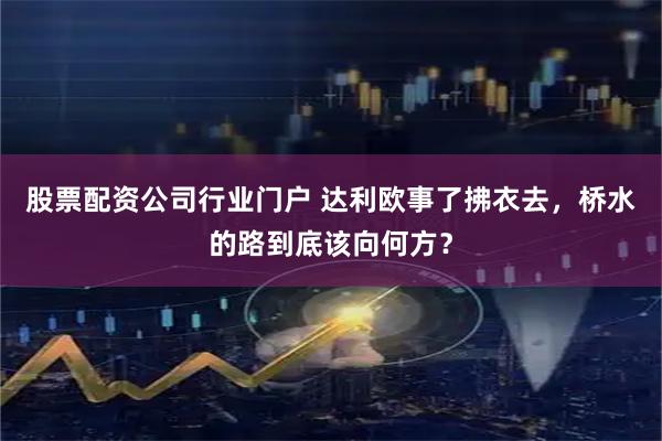 股票配资公司行业门户 达利欧事了拂衣去，桥水的路到底该向何方？