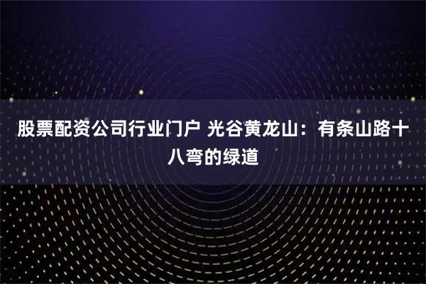 股票配资公司行业门户 光谷黄龙山：有条山路十八弯的绿道