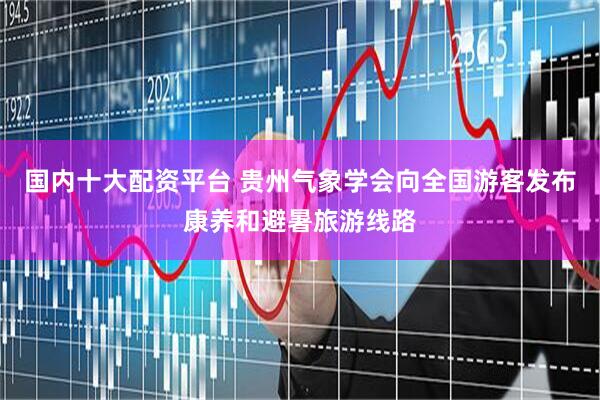 国内十大配资平台 贵州气象学会向全国游客发布康养和避暑旅游线路