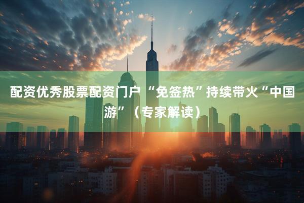 配资优秀股票配资门户 “免签热”持续带火“中国游”（专家解读）